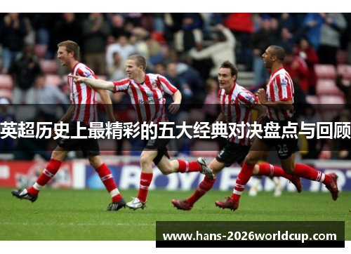英超历史上最精彩的五大经典对决盘点与回顾