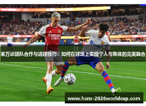 莱万谈团队合作与进球技巧：如何在球场上实现个人与集体的完美融合