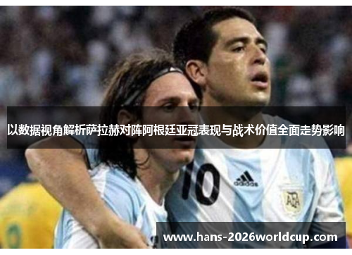以数据视角解析萨拉赫对阵阿根廷亚冠表现与战术价值全面走势影响