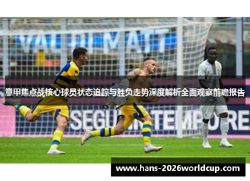 意甲焦点战核心球员状态追踪与胜负走势深度解析全面观察前瞻报告