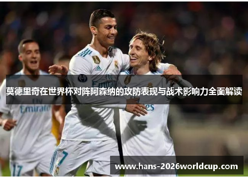 莫德里奇在世界杯对阵阿森纳的攻防表现与战术影响力全面解读