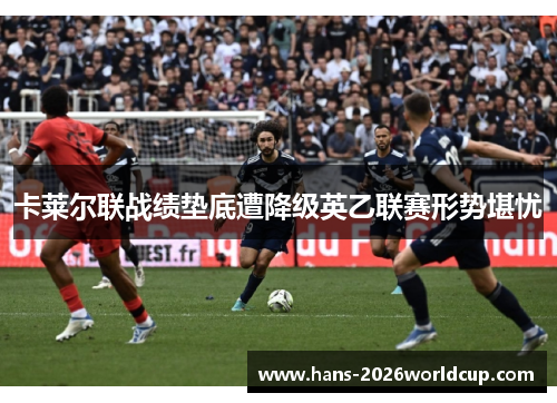 卡莱尔联战绩垫底遭降级英乙联赛形势堪忧 卡莱尔联战绩垫底遭降级英乙联赛形势堪忧