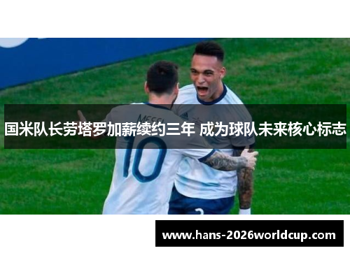 国米队长劳塔罗加薪续约三年 成为球队未来核心标志 国米队长劳塔罗加薪续约三年 成为球队未来核心标志