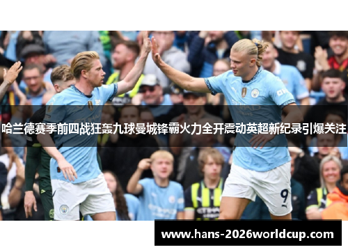 哈兰德赛季前四战狂轰九球曼城锋霸火力全开震动英超新纪录引爆关注 哈兰德赛季前四战狂轰九球曼城锋霸火力全开震动英超新纪录引爆关注
