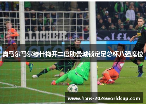 奥马尔马尔穆什梅开二度助曼城锁定足总杯八强席位