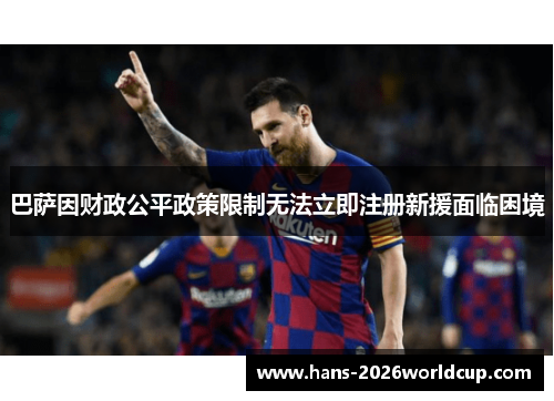 巴萨因财政公平政策限制无法立即注册新援面临困境 巴萨因财政公平政策限制无法立即注册新援面临困境