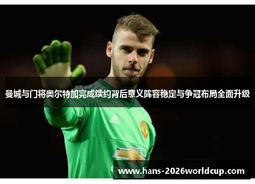 曼城与门将奥尔特加完成续约背后意义阵容稳定与争冠布局全面升级 曼城与门将奥尔特加完成续约背后意义阵容稳定与争冠布局全面升级