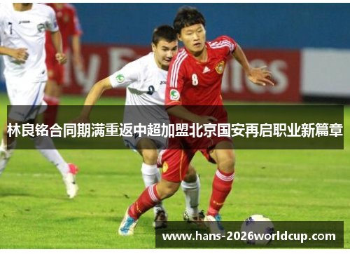 林良铭合同期满重返中超加盟北京国安再启职业新篇章