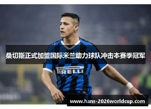 桑切斯正式加盟国际米兰助力球队冲击本赛季冠军 桑切斯正式加盟国际米兰助力球队冲击本赛季冠军