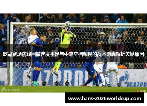 欧冠赛场防线回撤速度不足与中路空档频现的战术隐患解析关键原因 欧冠赛场防线回撤速度不足与中路空档频现的战术隐患解析关键原因