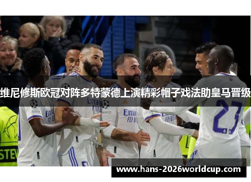 维尼修斯欧冠对阵多特蒙德上演精彩帽子戏法助皇马晋级 维尼修斯欧冠对阵多特蒙德上演精彩帽子戏法助皇马晋级
