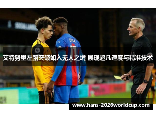 艾特努里左路突破如入无人之境 展现超凡速度与精准技术 艾特努里左路突破如入无人之境 展现超凡速度与精准技术