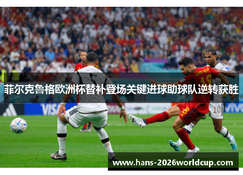 菲尔克鲁格欧洲杯替补登场关键进球助球队逆转获胜 菲尔克鲁格欧洲杯替补登场关键进球助球队逆转获胜