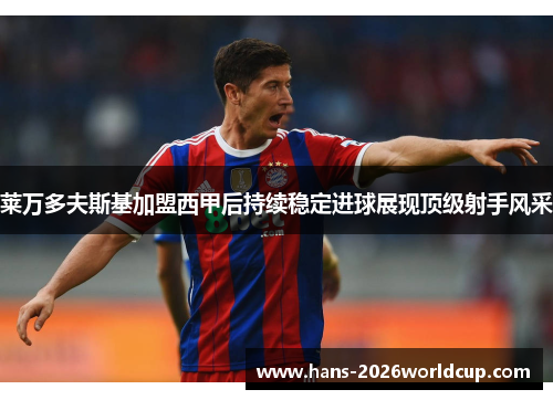 莱万多夫斯基加盟西甲后持续稳定进球展现顶级射手风采