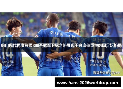 蔚山现代再度登顶K联赛冠军卫冕之路展现王者底蕴重塑韩国足坛格局