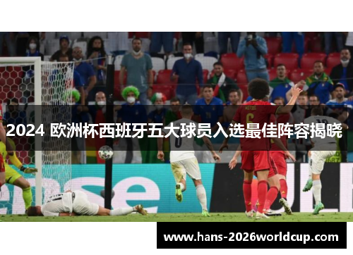 2024 欧洲杯西班牙五大球员入选最佳阵容揭晓 