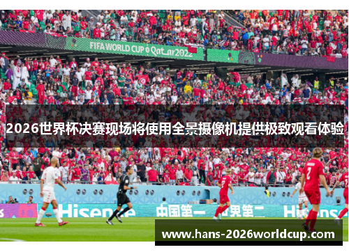2026世界杯决赛现场将使用全景摄像机提供极致观看体验