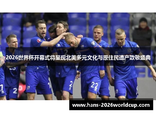 2026世界杯开幕式将呈现北美多元文化与原住民遗产致敬盛典 2026世界杯开幕式将呈现北美多元文化与原住民遗产致敬盛典