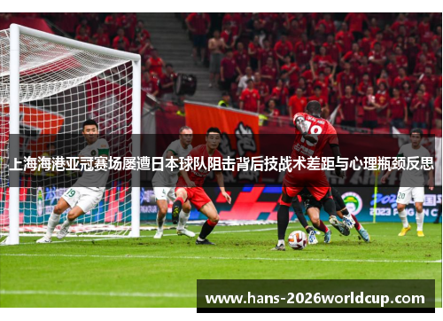 上海海港亚冠赛场屡遭日本球队阻击背后技战术差距与心理瓶颈反思 上海海港亚冠赛场屡遭日本球队阻击背后技战术差距与心理瓶颈反思