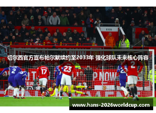 切尔西官方宣布帕尔默续约至2033年 强化球队未来核心阵容