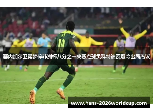 塞内加尔卫冕梦碎非洲杯八分之一决赛点球负科特迪瓦爆冷出局热议