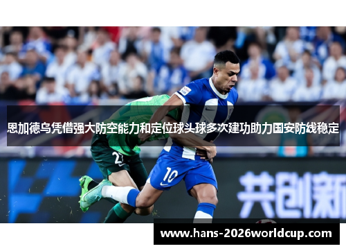 恩加德乌凭借强大防空能力和定位球头球多次建功助力国安防线稳定