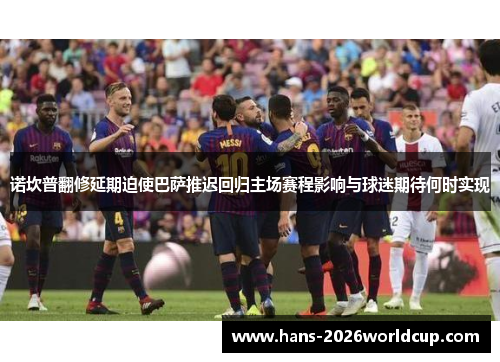 诺坎普翻修延期迫使巴萨推迟回归主场赛程影响与球迷期待何时实现