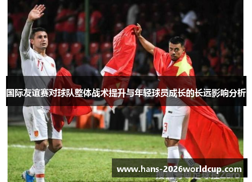 国际友谊赛对球队整体战术提升与年轻球员成长的长远影响分析
