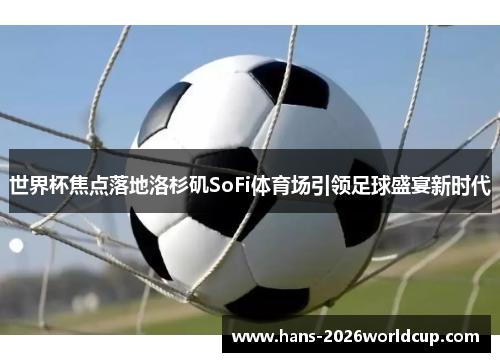 世界杯焦点落地洛杉矶SoFi体育场引领足球盛宴新时代 世界杯焦点落地洛杉矶SoFi体育场引领足球盛宴新时代
