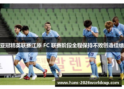 亚冠精英联赛江原 FC 联赛阶段全程保持不败创造佳绩 亚冠精英联赛江原 FC 联赛阶段全程保持不败创造佳绩