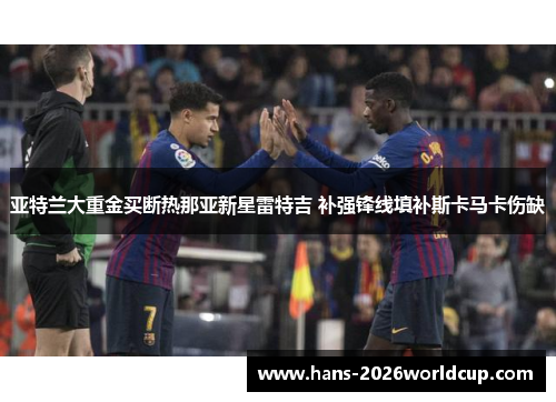 亚特兰大重金买断热那亚新星雷特吉 补强锋线填补斯卡马卡伤缺