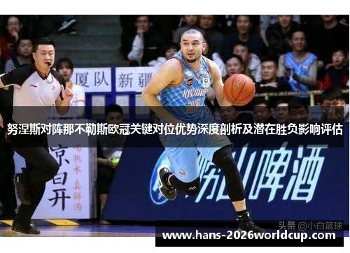 努涅斯对阵那不勒斯欧冠关键对位优势深度剖析及潜在胜负影响评估 努涅斯对阵那不勒斯欧冠关键对位优势深度剖析及潜在胜负影响评估