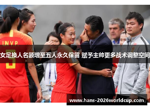 女足换人名额增至五人永久保留 赋予主帅更多战术调整空间 女足换人名额增至五人永久保留 赋予主帅更多战术调整空间