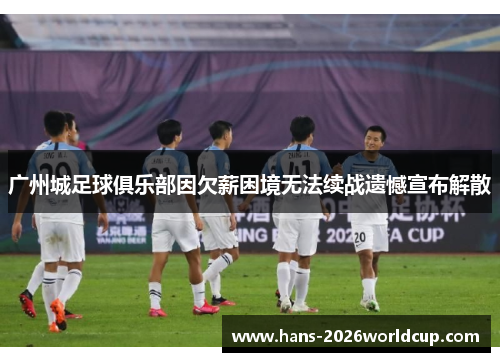 广州城足球俱乐部因欠薪困境无法续战遗憾宣布解散