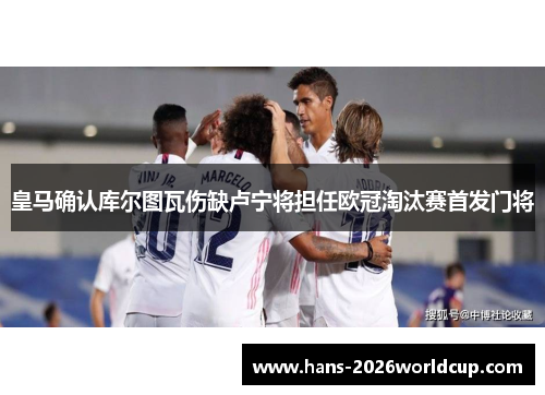 皇马确认库尔图瓦伤缺卢宁将担任欧冠淘汰赛首发门将 皇马确认库尔图瓦伤缺卢宁将担任欧冠淘汰赛首发门将