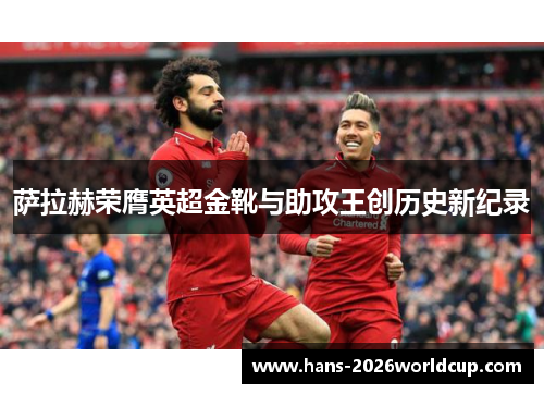 萨拉赫荣膺英超金靴与助攻王创历史新纪录 萨拉赫荣膺英超金靴与助攻王创历史新纪录